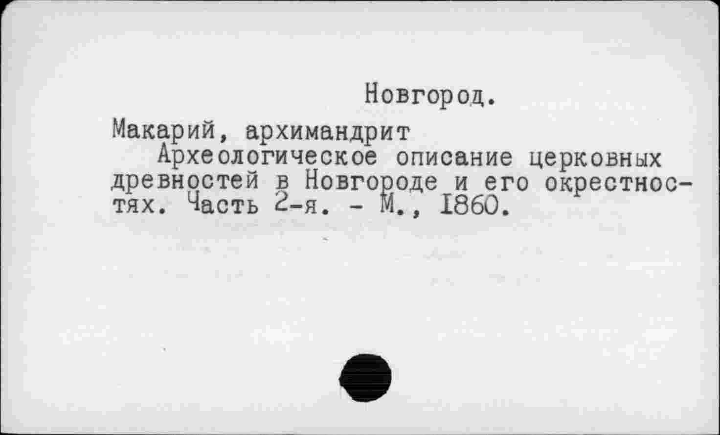 ﻿Новгород.
Макарий, архимандрит
Археологическое описание церковных древностей в Новгороде и его окрестностях. Часть 2-я. - М., I860.